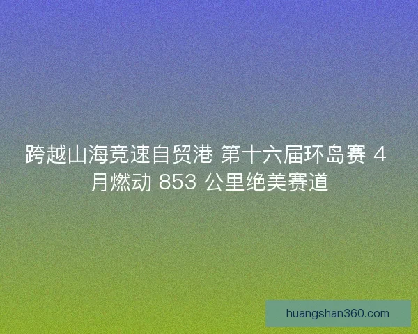 跨越山海竞速自贸港 第十六届环岛赛 4 月燃动 853 公里绝美赛道