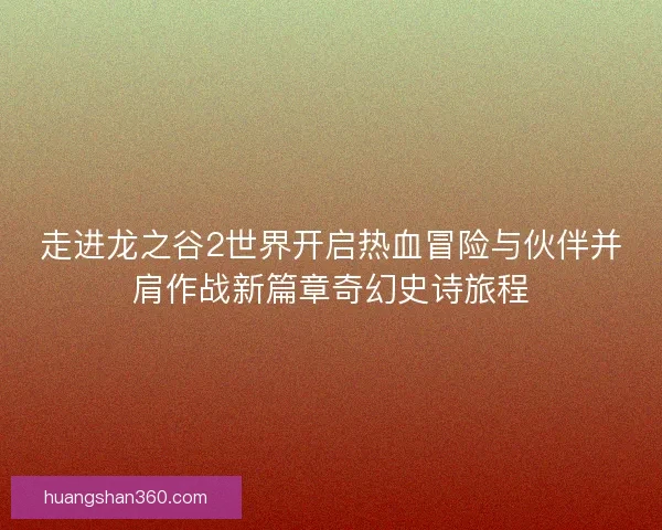走进龙之谷2世界开启热血冒险与伙伴并肩作战新篇章奇幻史诗旅程