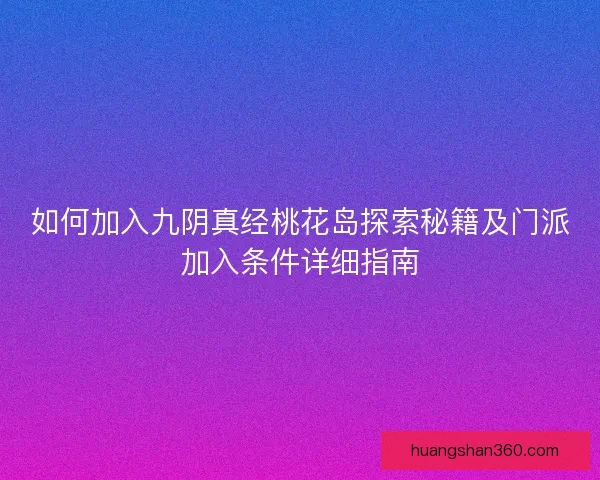 如何加入九阴真经桃花岛探索秘籍及门派加入条件详细指南