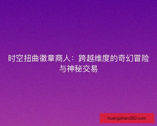 时空扭曲徽章商人：跨越维度的奇幻冒险与神秘交易