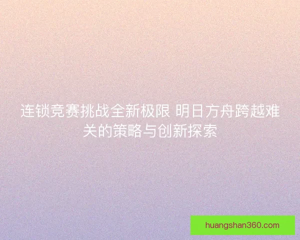连锁竞赛挑战全新极限 明日方舟跨越难关的策略与创新探索 连锁竞赛挑战全新极限 明日方舟跨越难关的策略与创新探索