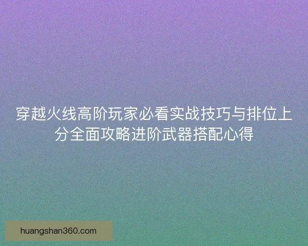 穿越火线高阶玩家必看实战技巧与排位上分全面攻略进阶武器搭配心得