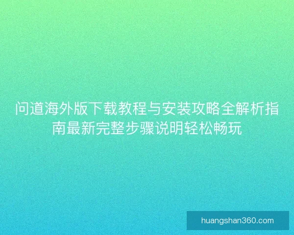 问道海外版下载教程与安装攻略全解析指南最新完整步骤说明轻松畅玩
