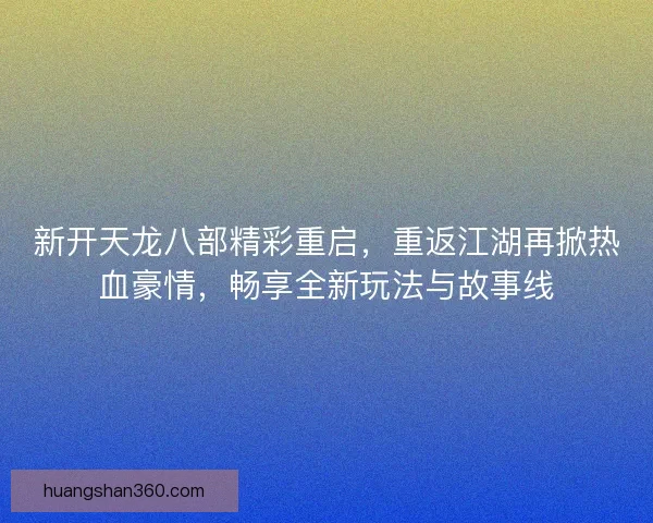 新开天龙八部精彩重启，重返江湖再掀热血豪情，畅享全新玩法与故事线