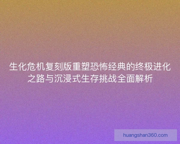 生化危机复刻版重塑恐怖经典的终极进化之路与沉浸式生存挑战全面解析 生化危机复刻版重塑恐怖经典的终极进化之路与沉浸式生存挑战全面解析