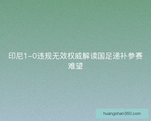 印尼1-0违规无效权威解读国足递补参赛难望