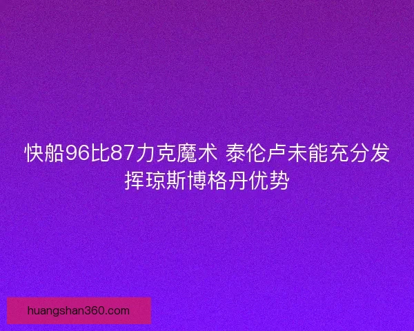 快船96比87力克魔术 泰伦卢未能充分发挥琼斯博格丹优势