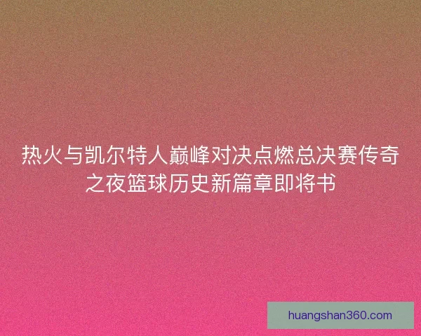 热火与凯尔特人巅峰对决点燃总决赛传奇之夜篮球历史新篇章即将书