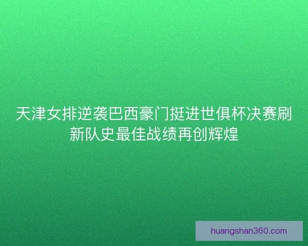天津女排逆袭巴西豪门挺进世俱杯决赛刷新队史最佳战绩再创辉煌