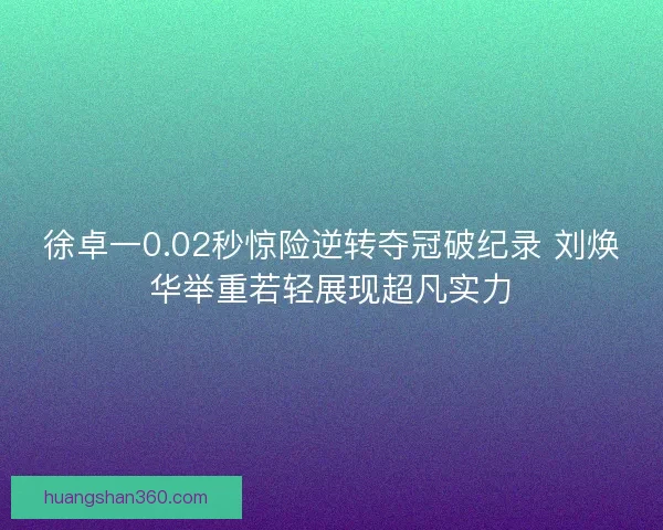 徐卓一0.02秒惊险逆转夺冠破纪录 刘焕华举重若轻展现超凡实力