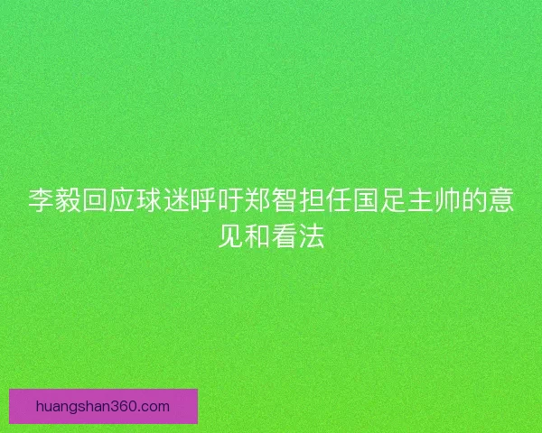 李毅回应球迷呼吁郑智担任国足主帅的意见和看法