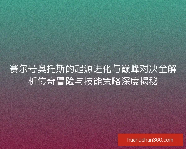 赛尔号奥托斯的起源进化与巅峰对决全解析传奇冒险与技能策略深度揭秘