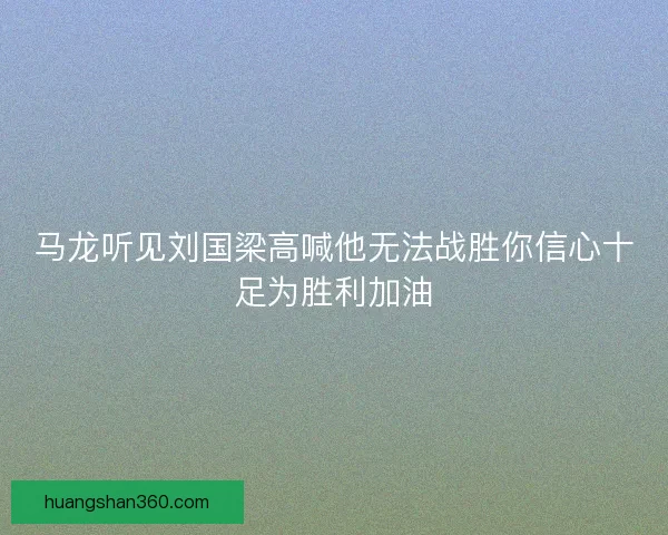 马龙听见刘国梁高喊他无法战胜你信心十足为胜利加油