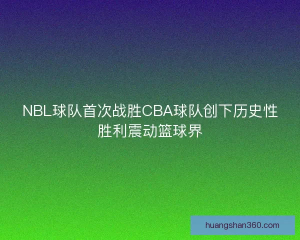 NBL球队首次战胜CBA球队创下历史性胜利震动篮球界