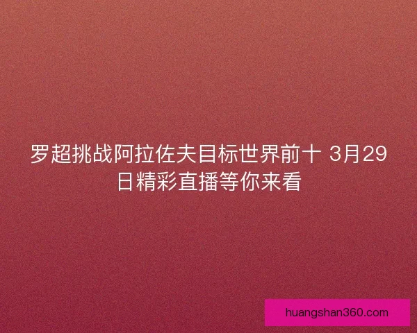 罗超挑战阿拉佐夫目标世界前十 3月29日精彩直播等你来看