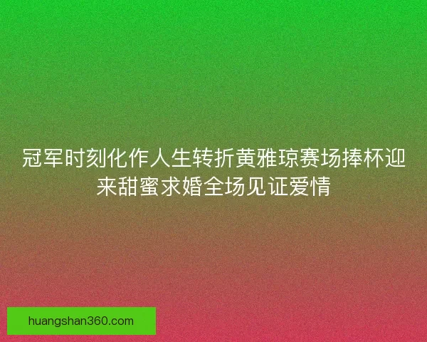 冠军时刻化作人生转折黄雅琼赛场捧杯迎来甜蜜求婚全场见证爱情