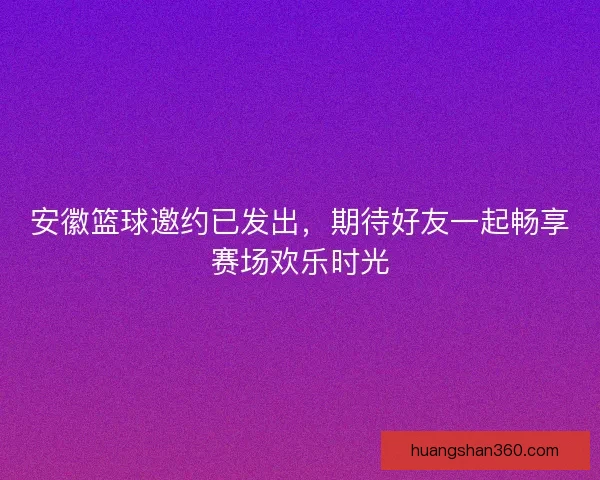 安徽篮球邀约已发出，期待好友一起畅享赛场欢乐时光