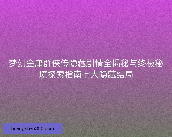 梦幻金庸群侠传隐藏剧情全揭秘与终极秘境探索指南七大隐藏结局