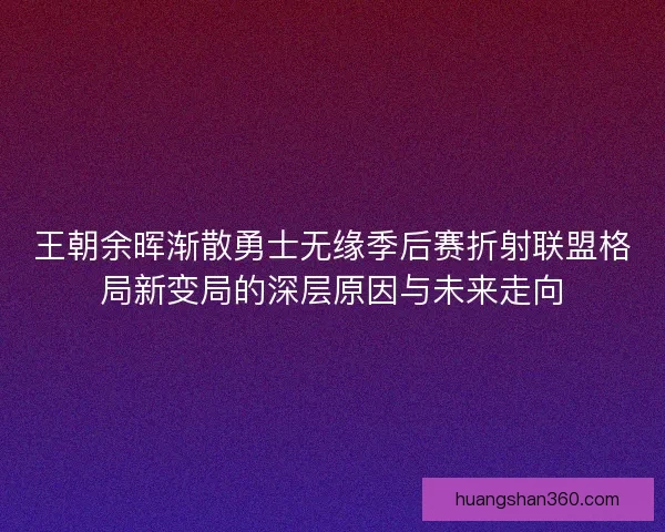 王朝余晖渐散勇士无缘季后赛折射联盟格局新变局的深层原因与未来走向