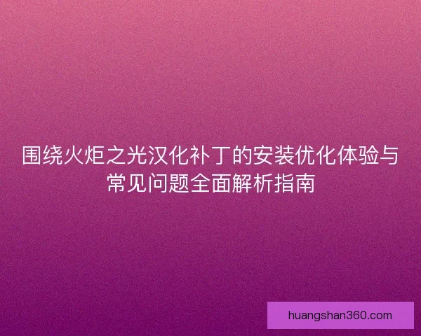 围绕火炬之光汉化补丁的安装优化体验与常见问题全面解析指南