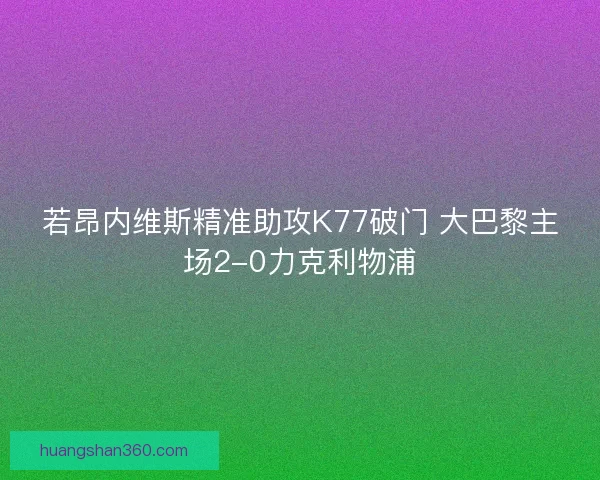 若昂内维斯精准助攻K77破门 大巴黎主场2-0力克利物浦