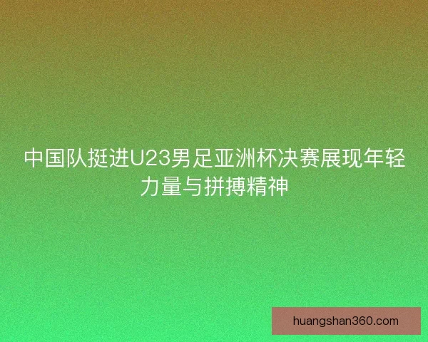 中国队挺进U23男足亚洲杯决赛展现年轻力量与拼搏精神