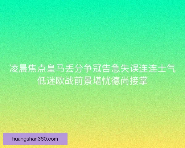 凌晨焦点皇马丢分争冠告急失误连连士气低迷欧战前景堪忧德尚接掌