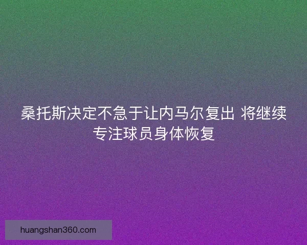 桑托斯决定不急于让内马尔复出 将继续专注球员身体恢复