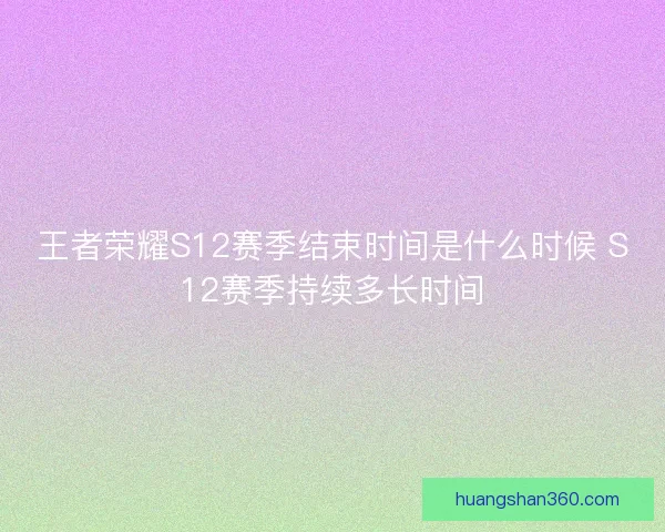 王者荣耀S12赛季结束时间是什么时候 S12赛季持续多长时间