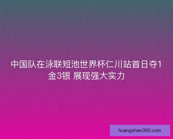 中国队在泳联短池世界杯仁川站首日夺1金3银 展现强大实力