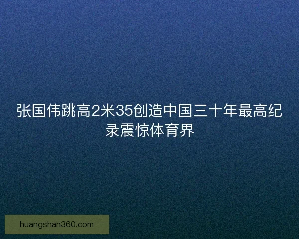 张国伟跳高2米35创造中国三十年最高纪录震惊体育界