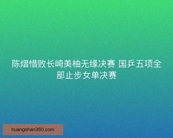 陈熠惜败长崎美柚无缘决赛 国乒五项全部止步女单决赛