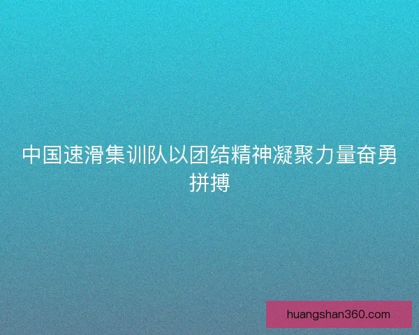 中国速滑集训队以团结精神凝聚力量奋勇拼搏