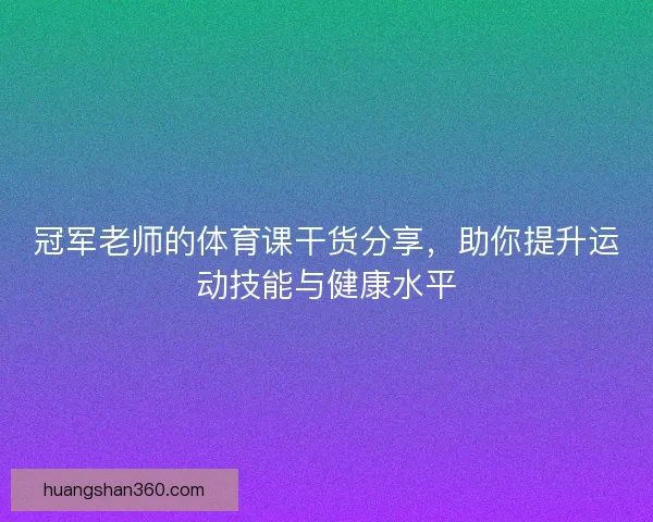 冠军老师的体育课干货分享，助你提升运动技能与健康水平