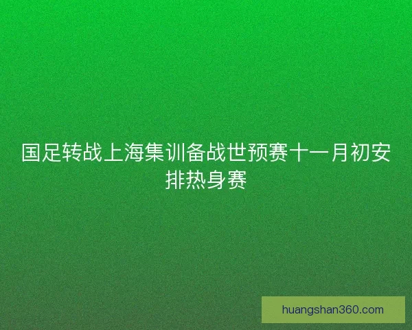 国足转战上海集训备战世预赛十一月初安排热身赛