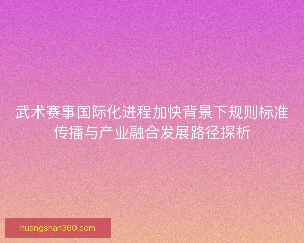 武术赛事国际化进程加快背景下规则标准传播与产业融合发展路径探析